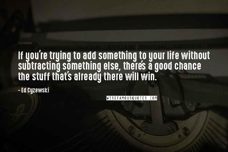 Ed Cyzewski Quotes: If you're trying to add something to your life without subtracting something else, there's a good chance the stuff that's already there will win.