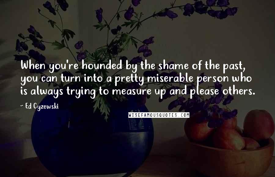 Ed Cyzewski Quotes: When you're hounded by the shame of the past, you can turn into a pretty miserable person who is always trying to measure up and please others.