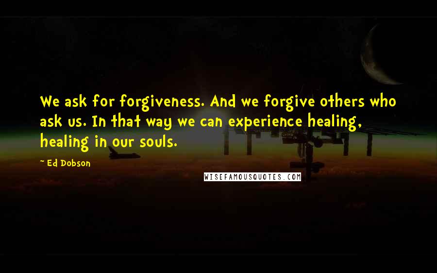 Ed Dobson Quotes: We ask for forgiveness. And we forgive others who ask us. In that way we can experience healing, healing in our souls.