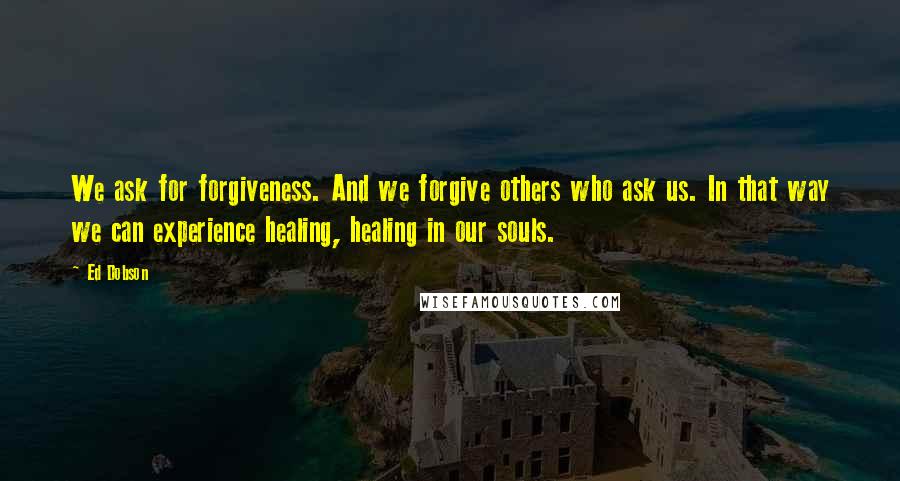 Ed Dobson Quotes: We ask for forgiveness. And we forgive others who ask us. In that way we can experience healing, healing in our souls.