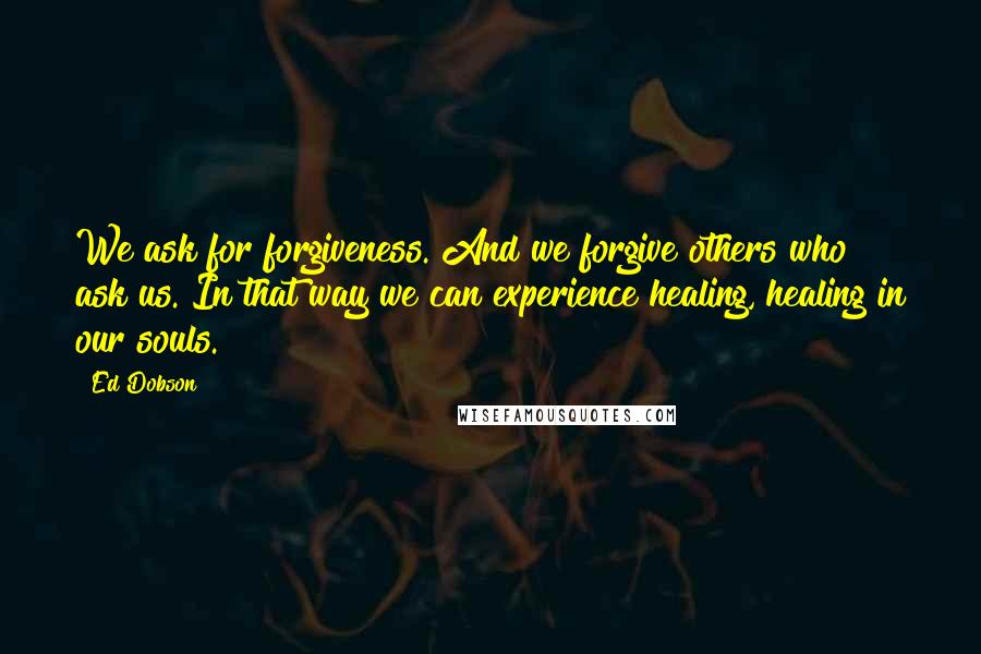 Ed Dobson Quotes: We ask for forgiveness. And we forgive others who ask us. In that way we can experience healing, healing in our souls.