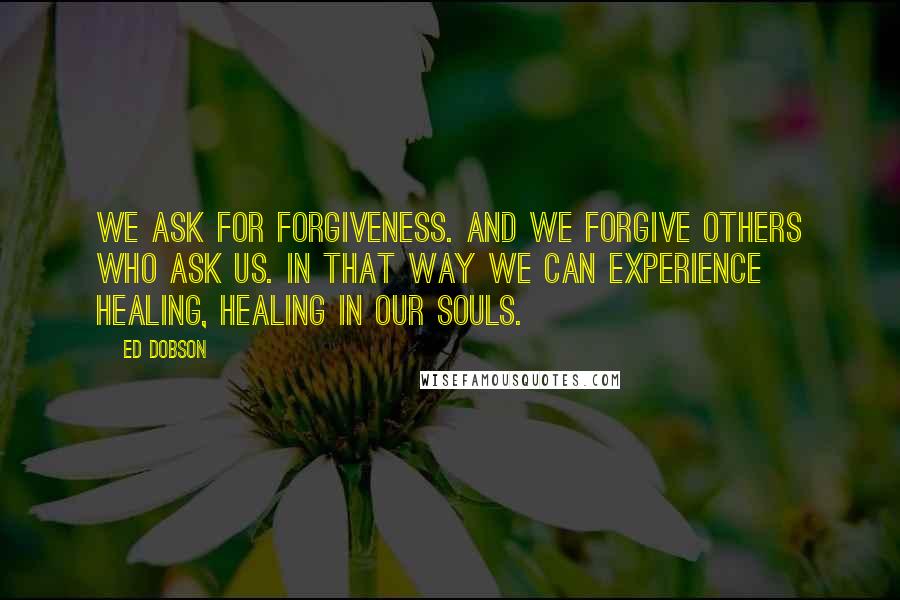 Ed Dobson Quotes: We ask for forgiveness. And we forgive others who ask us. In that way we can experience healing, healing in our souls.