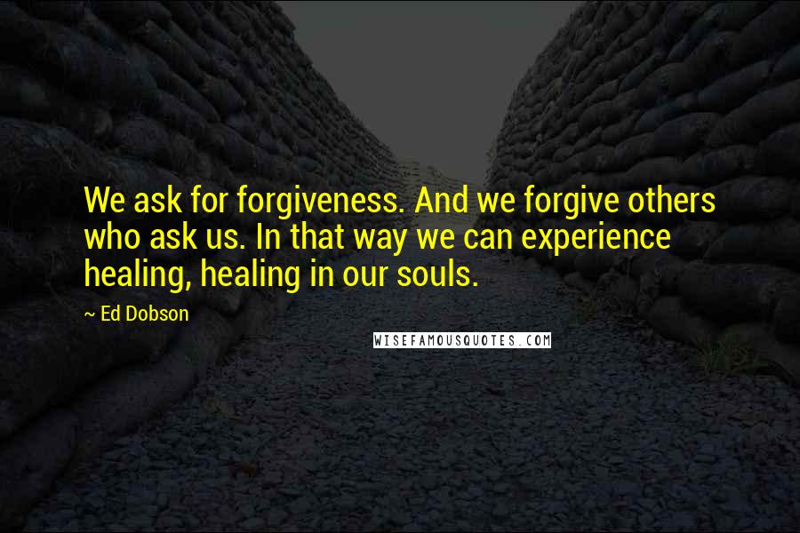 Ed Dobson Quotes: We ask for forgiveness. And we forgive others who ask us. In that way we can experience healing, healing in our souls.