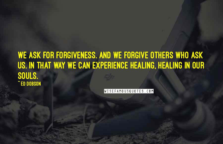 Ed Dobson Quotes: We ask for forgiveness. And we forgive others who ask us. In that way we can experience healing, healing in our souls.