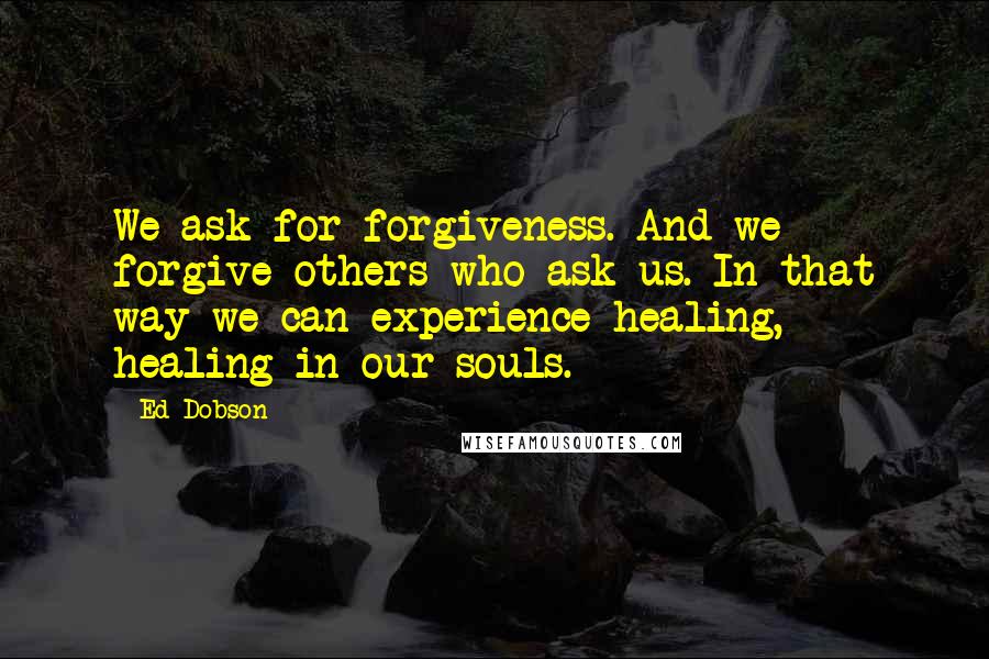 Ed Dobson Quotes: We ask for forgiveness. And we forgive others who ask us. In that way we can experience healing, healing in our souls.