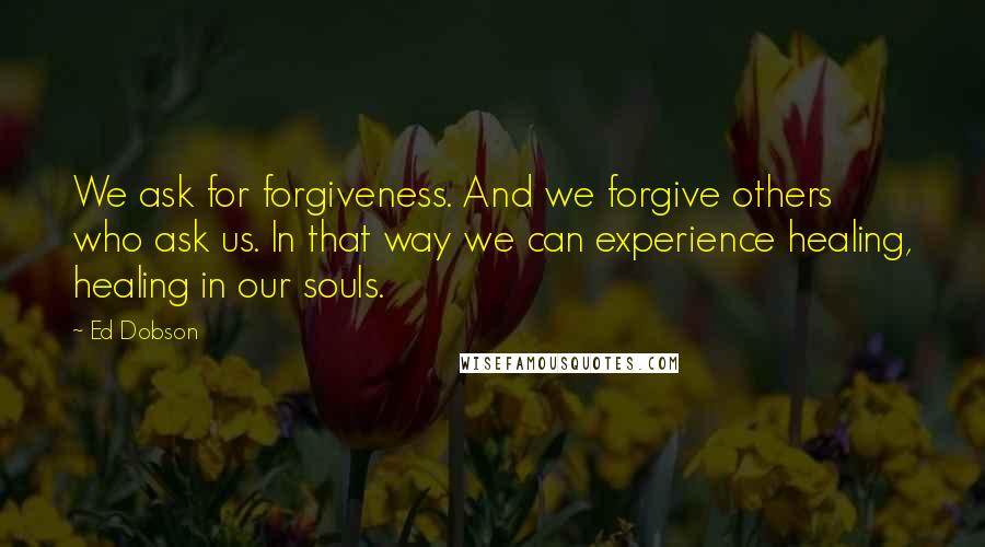 Ed Dobson Quotes: We ask for forgiveness. And we forgive others who ask us. In that way we can experience healing, healing in our souls.