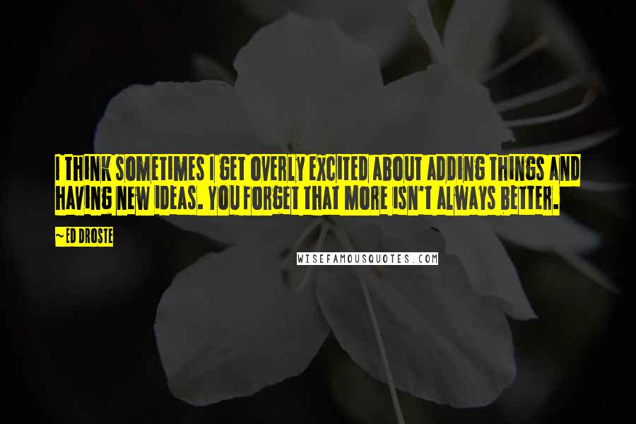 Ed Droste Quotes: I think sometimes I get overly excited about adding things and having new ideas. You forget that more isn't always better.