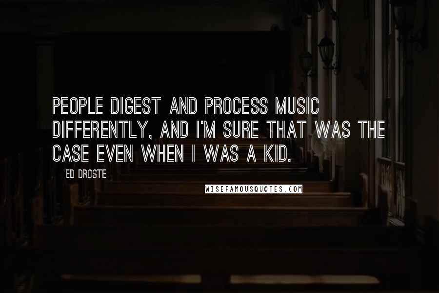 Ed Droste Quotes: People digest and process music differently, and I'm sure that was the case even when I was a kid.