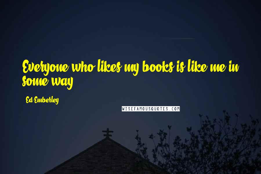 Ed Emberley Quotes: Everyone who likes my books is like me in some way.