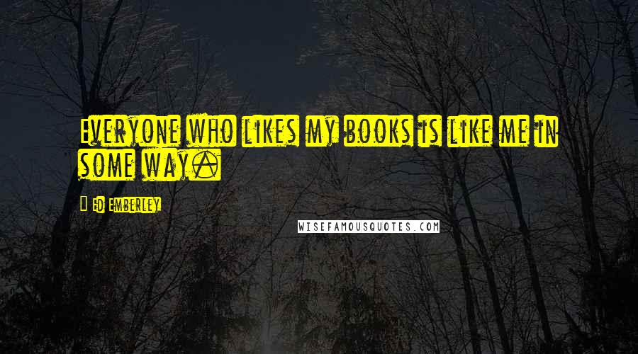 Ed Emberley Quotes: Everyone who likes my books is like me in some way.