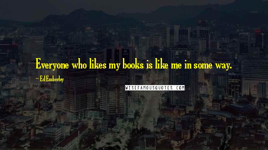 Ed Emberley Quotes: Everyone who likes my books is like me in some way.