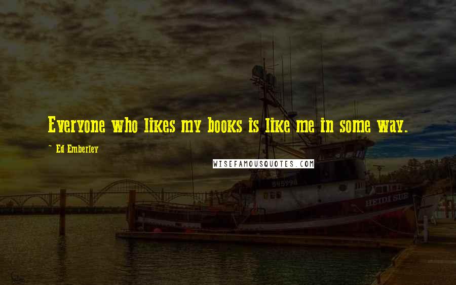 Ed Emberley Quotes: Everyone who likes my books is like me in some way.