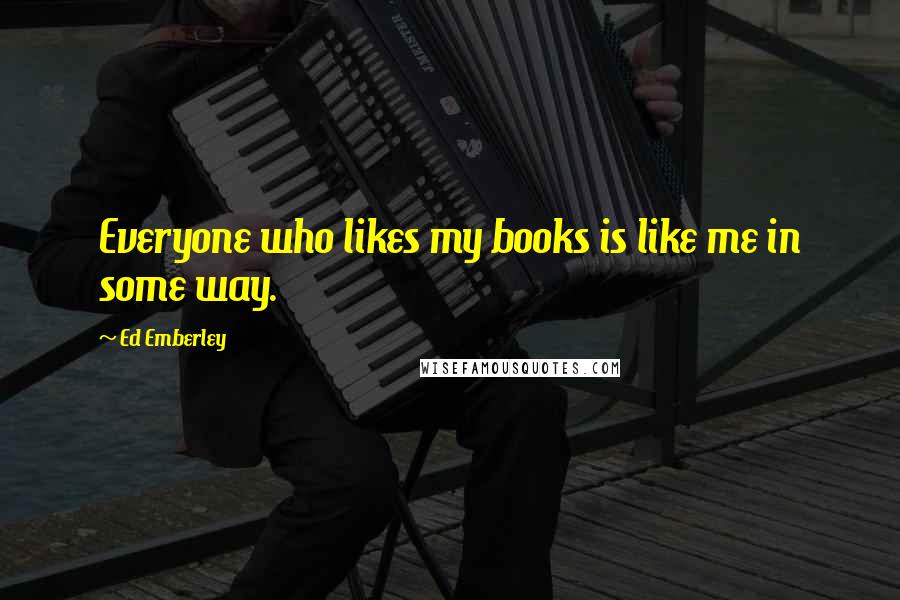 Ed Emberley Quotes: Everyone who likes my books is like me in some way.