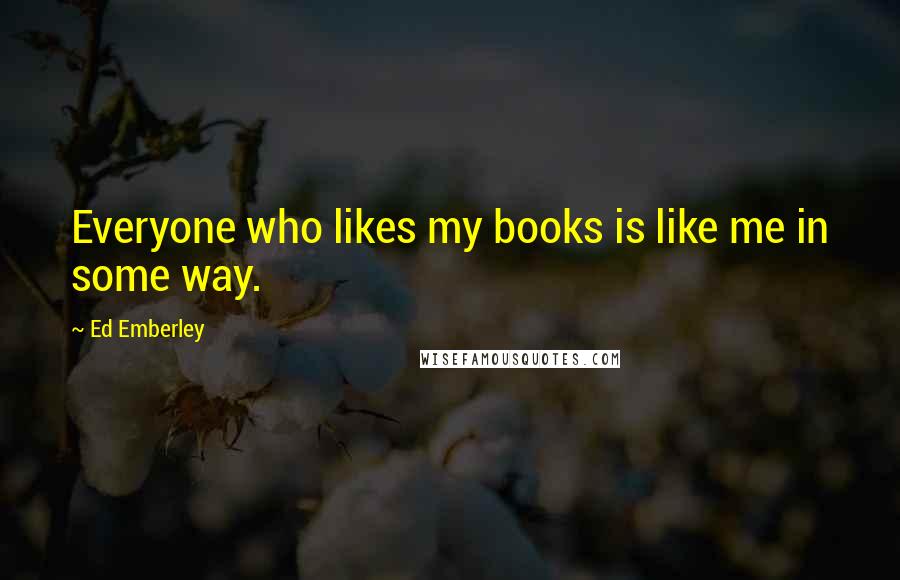 Ed Emberley Quotes: Everyone who likes my books is like me in some way.