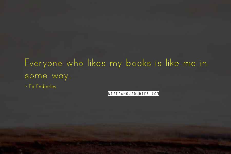 Ed Emberley Quotes: Everyone who likes my books is like me in some way.