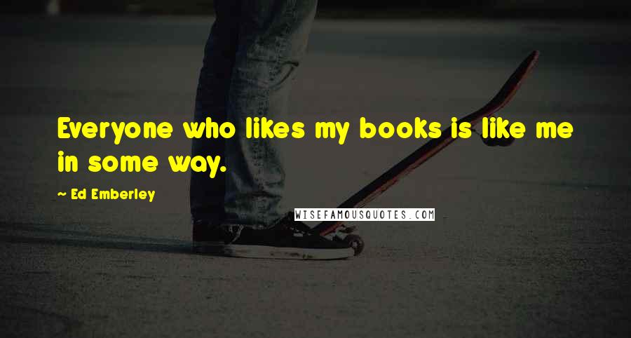 Ed Emberley Quotes: Everyone who likes my books is like me in some way.