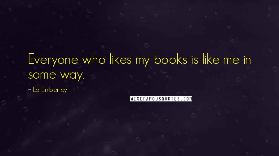 Ed Emberley Quotes: Everyone who likes my books is like me in some way.