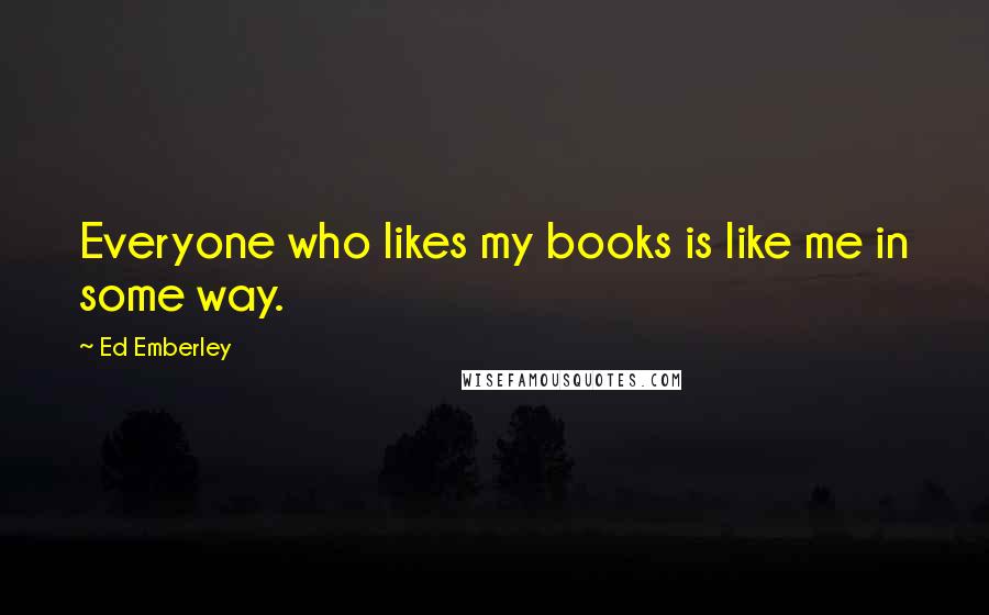 Ed Emberley Quotes: Everyone who likes my books is like me in some way.
