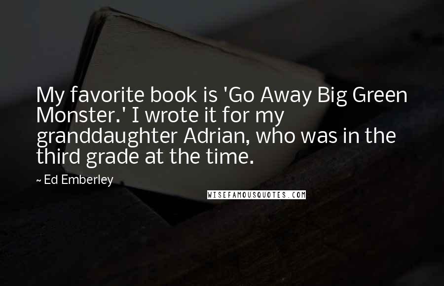 Ed Emberley Quotes: My favorite book is 'Go Away Big Green Monster.' I wrote it for my granddaughter Adrian, who was in the third grade at the time.