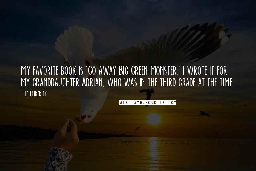 Ed Emberley Quotes: My favorite book is 'Go Away Big Green Monster.' I wrote it for my granddaughter Adrian, who was in the third grade at the time.