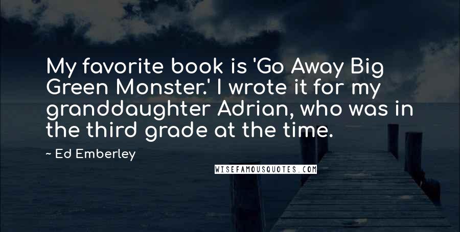 Ed Emberley Quotes: My favorite book is 'Go Away Big Green Monster.' I wrote it for my granddaughter Adrian, who was in the third grade at the time.