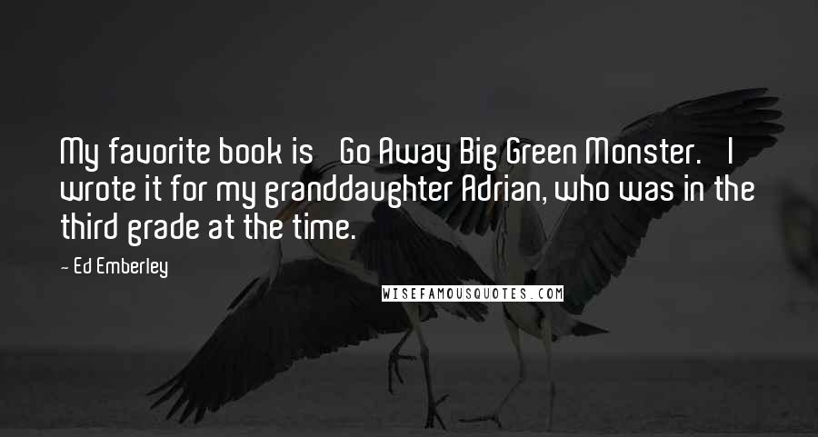 Ed Emberley Quotes: My favorite book is 'Go Away Big Green Monster.' I wrote it for my granddaughter Adrian, who was in the third grade at the time.