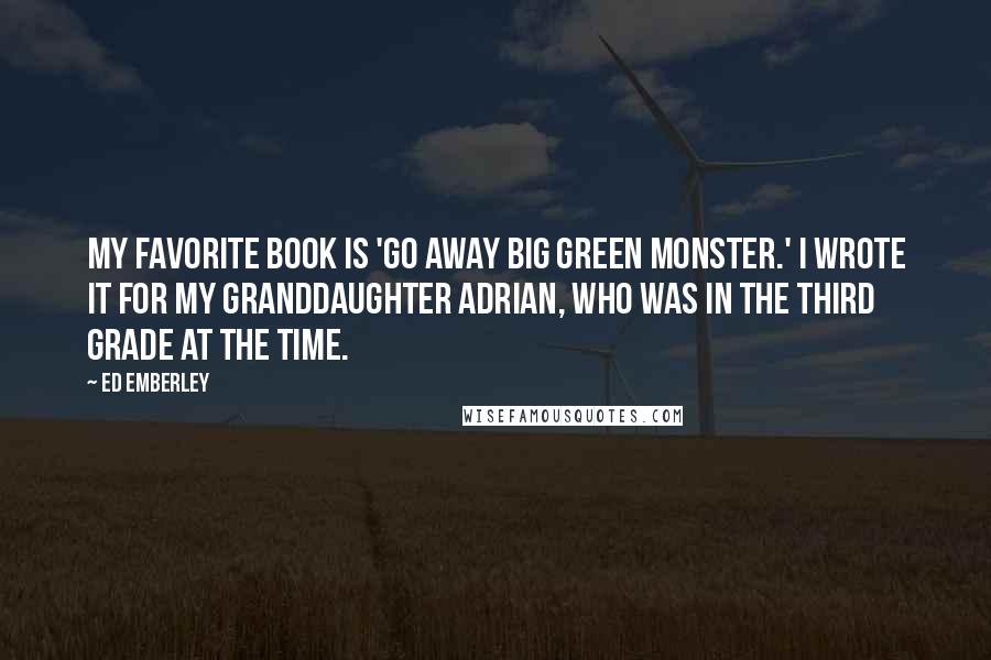 Ed Emberley Quotes: My favorite book is 'Go Away Big Green Monster.' I wrote it for my granddaughter Adrian, who was in the third grade at the time.