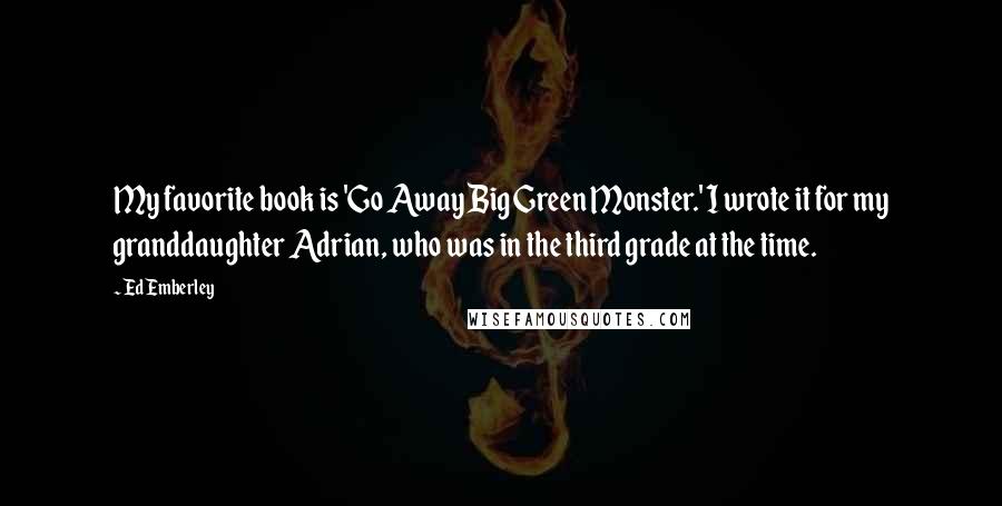 Ed Emberley Quotes: My favorite book is 'Go Away Big Green Monster.' I wrote it for my granddaughter Adrian, who was in the third grade at the time.