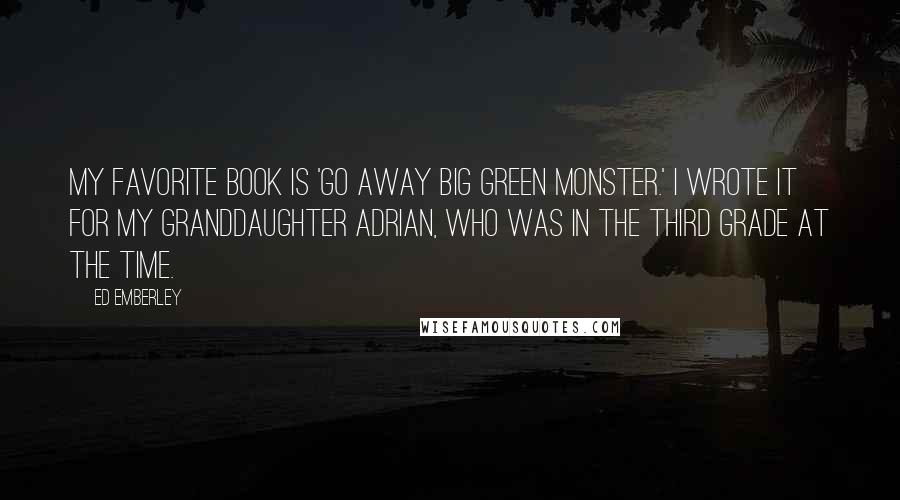 Ed Emberley Quotes: My favorite book is 'Go Away Big Green Monster.' I wrote it for my granddaughter Adrian, who was in the third grade at the time.