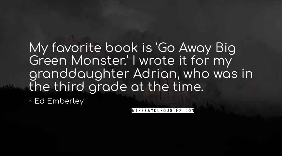 Ed Emberley Quotes: My favorite book is 'Go Away Big Green Monster.' I wrote it for my granddaughter Adrian, who was in the third grade at the time.