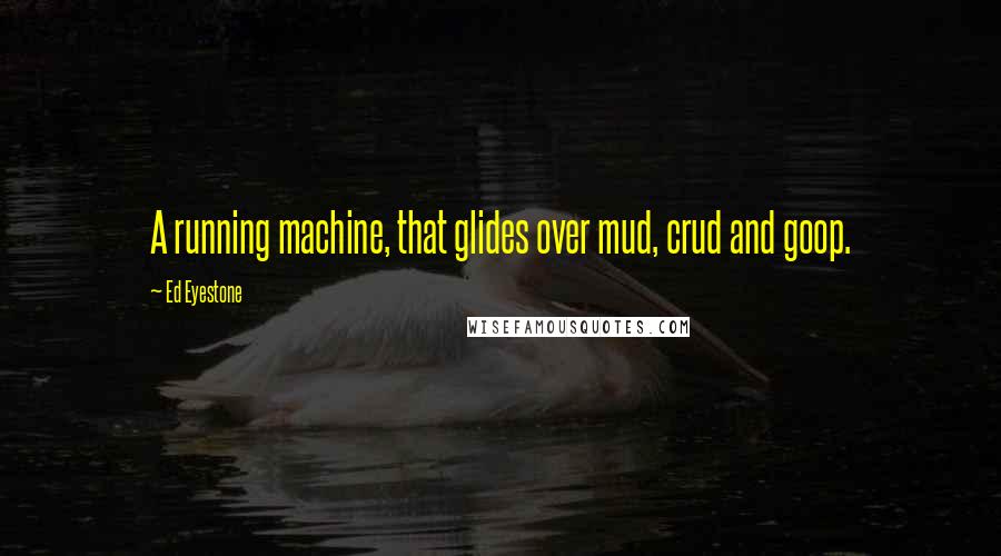 Ed Eyestone Quotes: A running machine, that glides over mud, crud and goop.