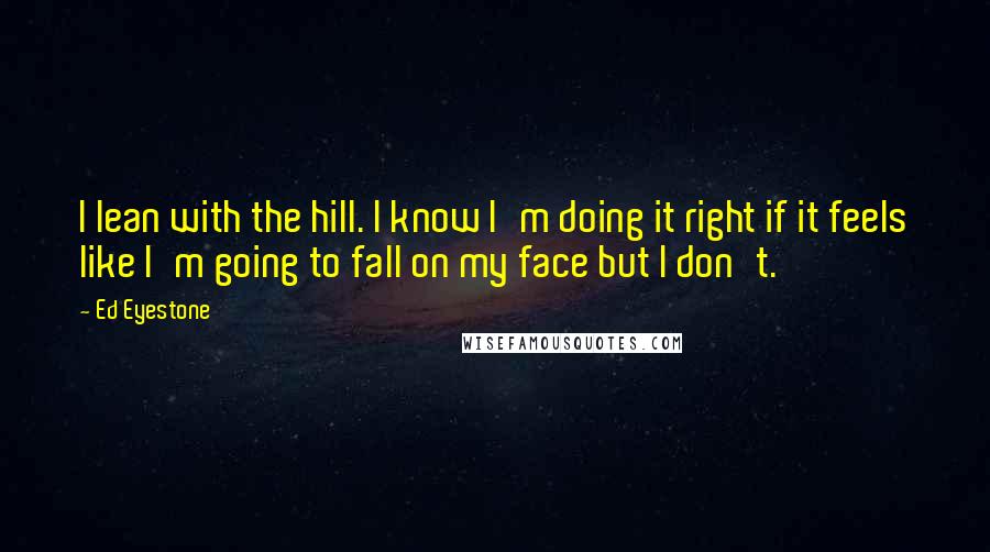 Ed Eyestone Quotes: I lean with the hill. I know I'm doing it right if it feels like I'm going to fall on my face but I don't.