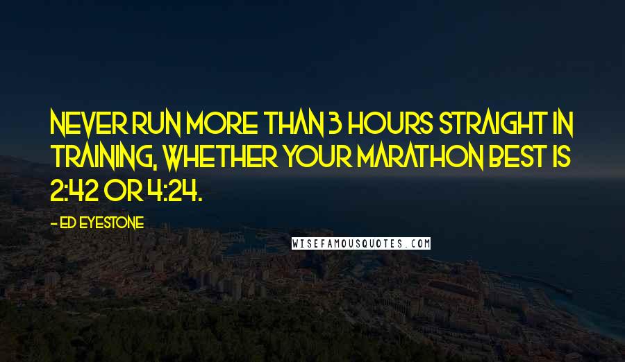 Ed Eyestone Quotes: Never run more than 3 hours straight in training, whether your marathon best is 2:42 or 4:24.