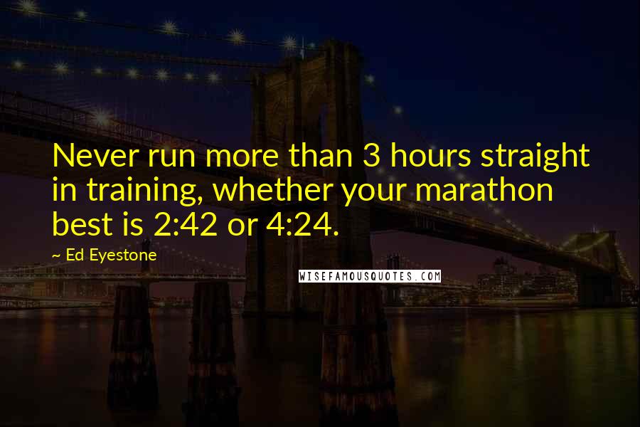 Ed Eyestone Quotes: Never run more than 3 hours straight in training, whether your marathon best is 2:42 or 4:24.