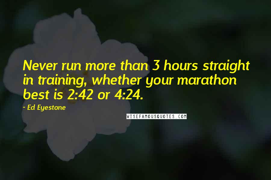 Ed Eyestone Quotes: Never run more than 3 hours straight in training, whether your marathon best is 2:42 or 4:24.