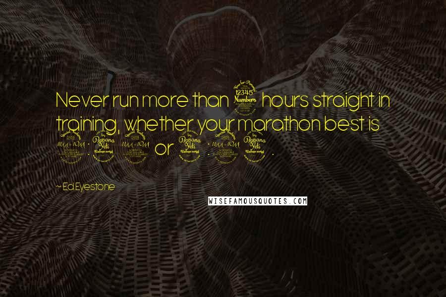 Ed Eyestone Quotes: Never run more than 3 hours straight in training, whether your marathon best is 2:42 or 4:24.