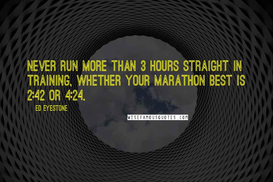 Ed Eyestone Quotes: Never run more than 3 hours straight in training, whether your marathon best is 2:42 or 4:24.