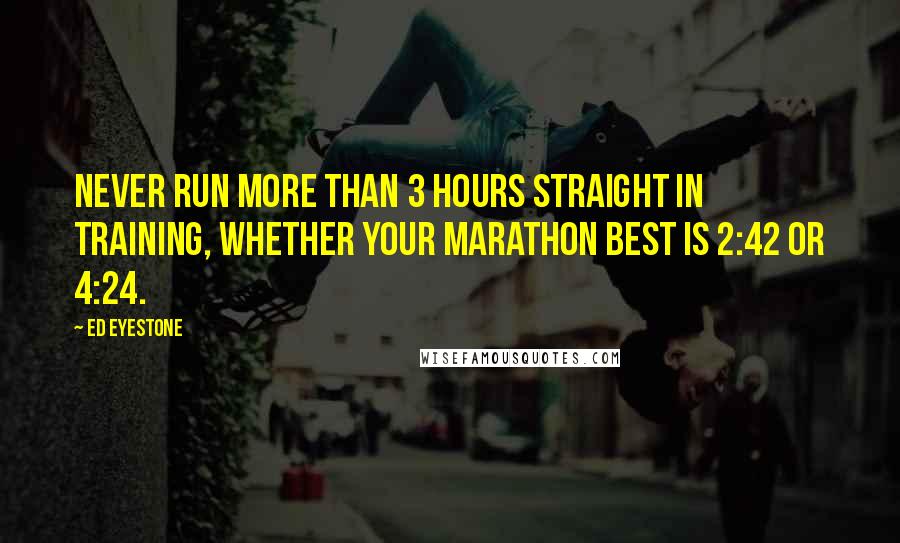 Ed Eyestone Quotes: Never run more than 3 hours straight in training, whether your marathon best is 2:42 or 4:24.