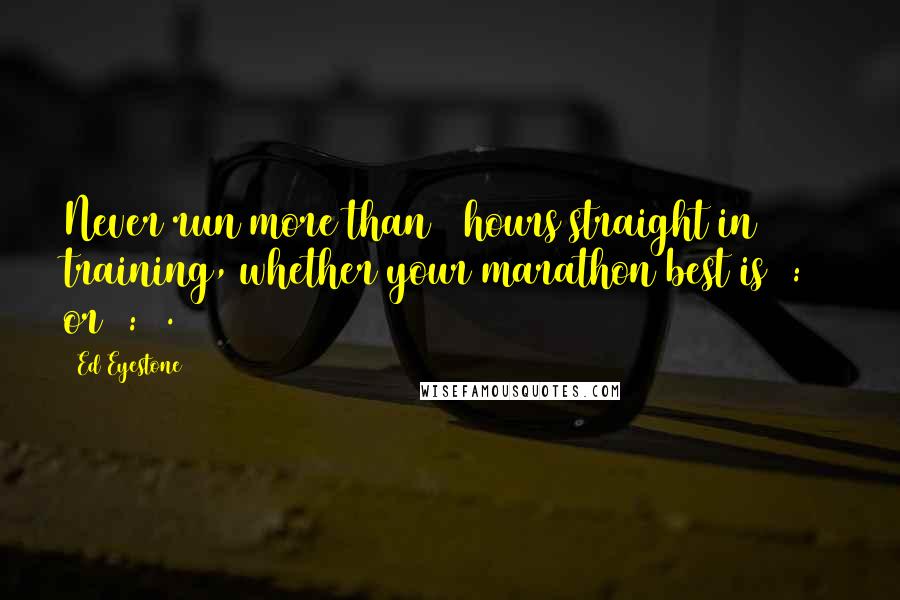 Ed Eyestone Quotes: Never run more than 3 hours straight in training, whether your marathon best is 2:42 or 4:24.