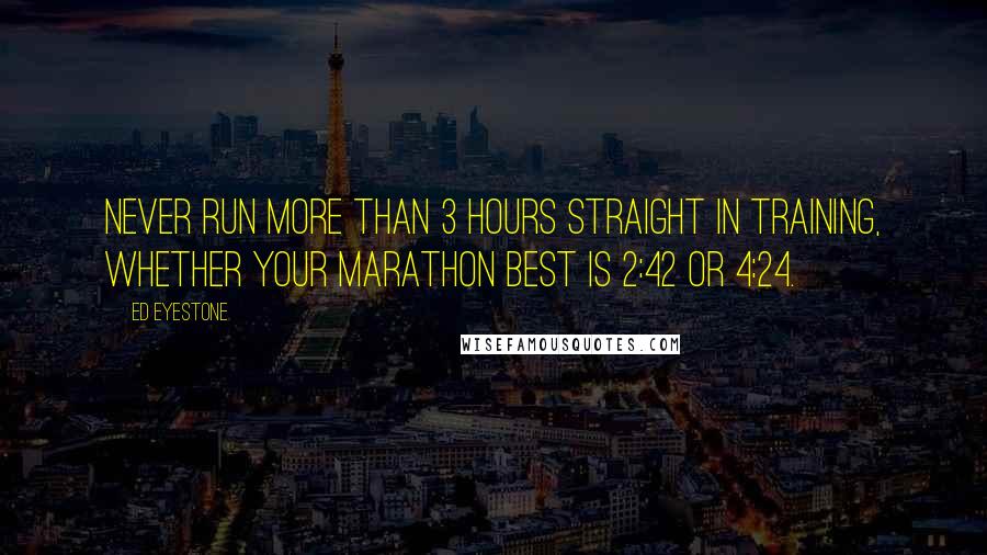 Ed Eyestone Quotes: Never run more than 3 hours straight in training, whether your marathon best is 2:42 or 4:24.