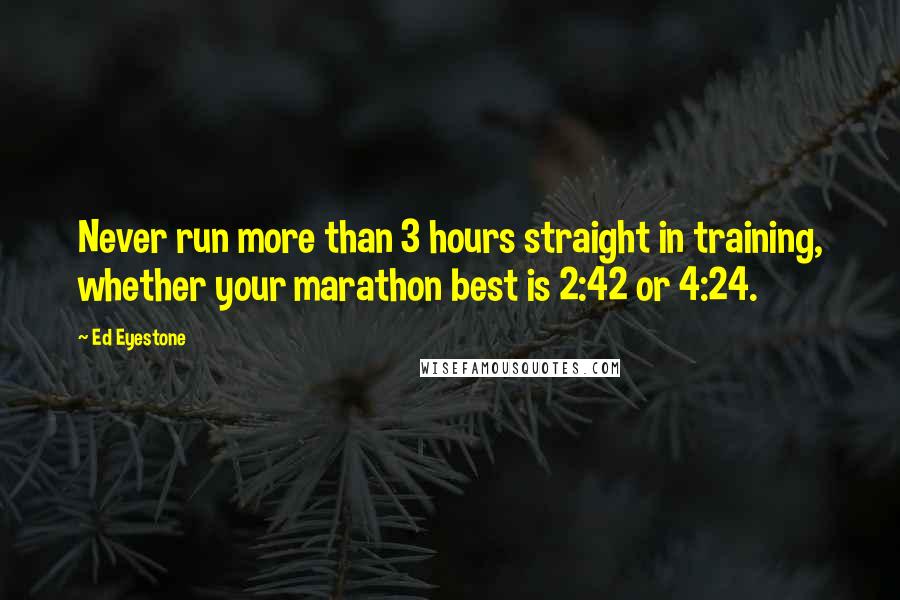 Ed Eyestone Quotes: Never run more than 3 hours straight in training, whether your marathon best is 2:42 or 4:24.