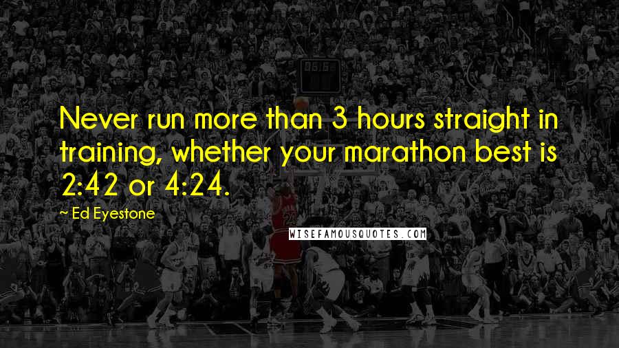 Ed Eyestone Quotes: Never run more than 3 hours straight in training, whether your marathon best is 2:42 or 4:24.