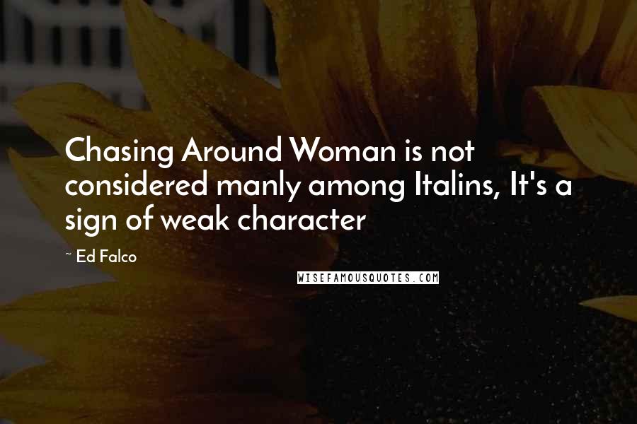 Ed Falco Quotes: Chasing Around Woman is not considered manly among Italins, It's a sign of weak character