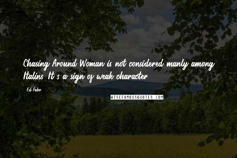 Ed Falco Quotes: Chasing Around Woman is not considered manly among Italins, It's a sign of weak character