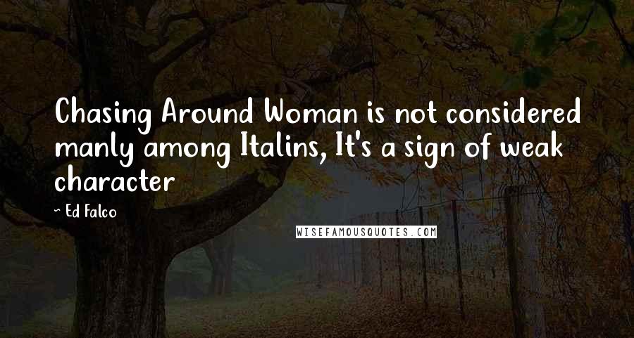 Ed Falco Quotes: Chasing Around Woman is not considered manly among Italins, It's a sign of weak character