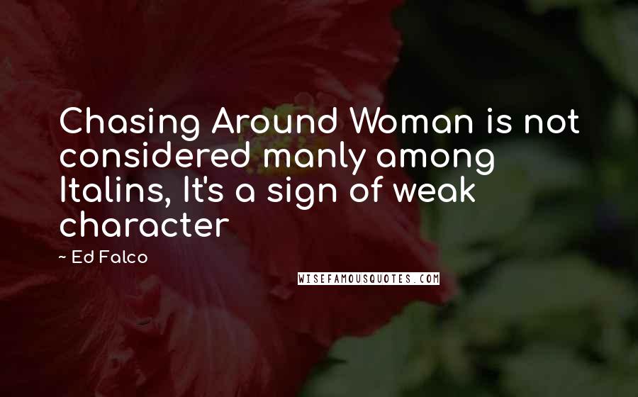 Ed Falco Quotes: Chasing Around Woman is not considered manly among Italins, It's a sign of weak character