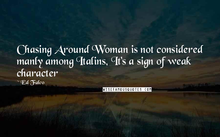 Ed Falco Quotes: Chasing Around Woman is not considered manly among Italins, It's a sign of weak character