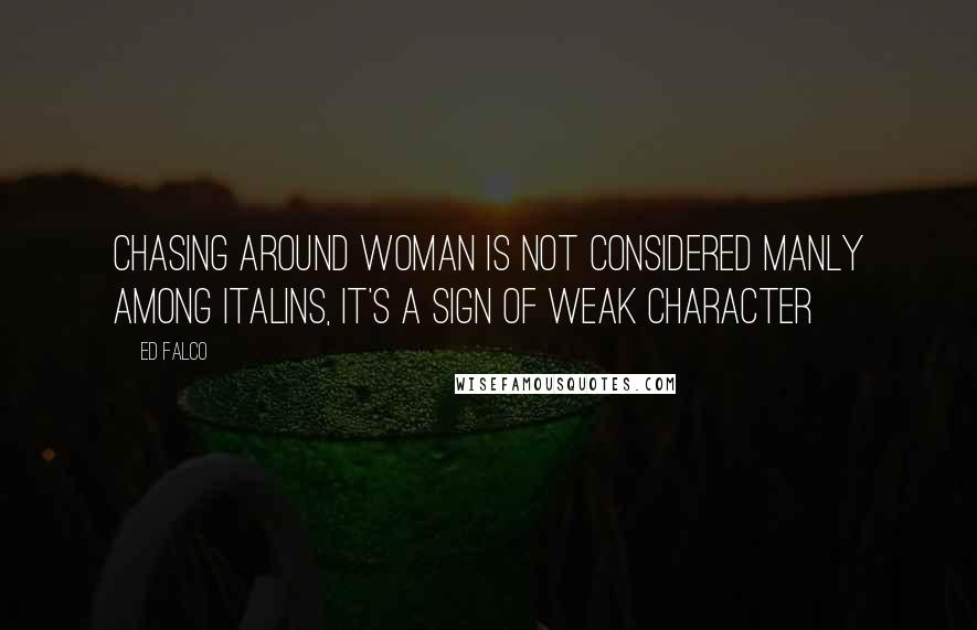 Ed Falco Quotes: Chasing Around Woman is not considered manly among Italins, It's a sign of weak character