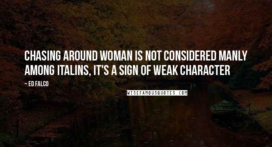 Ed Falco Quotes: Chasing Around Woman is not considered manly among Italins, It's a sign of weak character