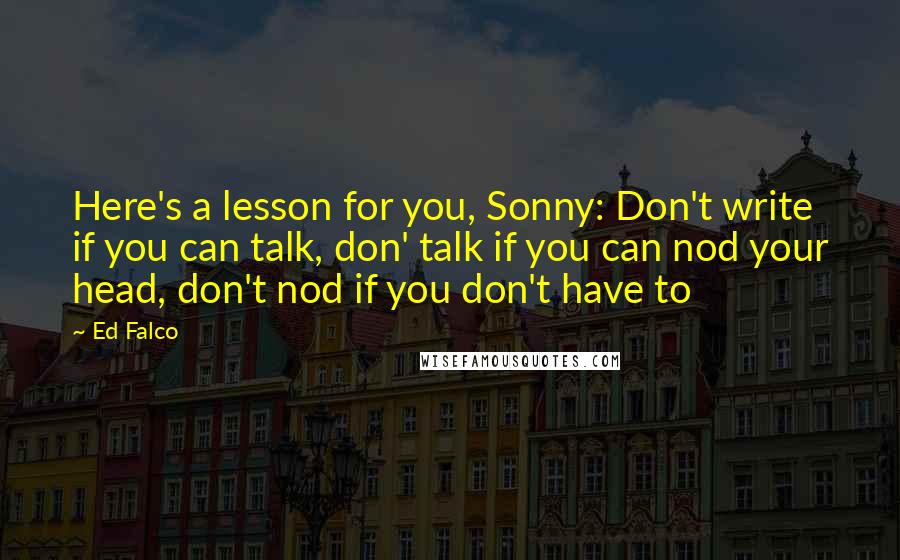 Ed Falco Quotes: Here's a lesson for you, Sonny: Don't write if you can talk, don' talk if you can nod your head, don't nod if you don't have to